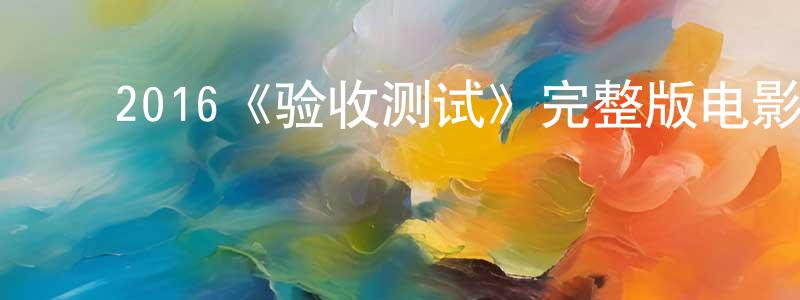 蔡戊龙的动漫综艺大全,2016《验收测试》完整版电影/在线观看/百度云-美剧天堂